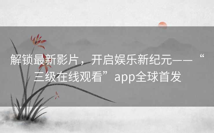 解锁最新影片,开启娱乐新纪元——“三级在线观看”app全球首发 解锁最新影片,开启娱乐新纪元——“三级在线观看”app全球首发