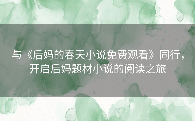 与《后妈的春天小说免费观看》同行,开启后妈题材小说的阅读之旅 与《后妈的春天小说免费观看》同行,开启后妈题材小说的阅读之旅