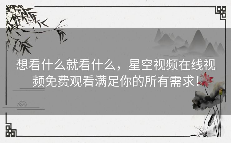 想看什么就看什么，星空视频在线视频免费观看满足你的所有需求！