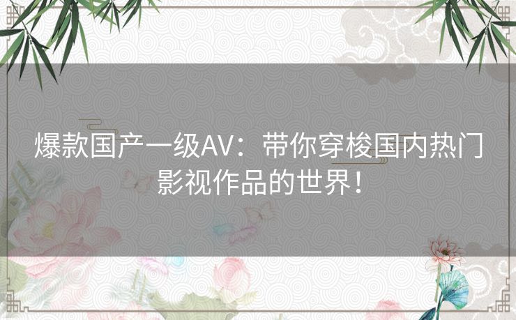 爆款国产一级AV：带你穿梭国内热门影视作品的世界！