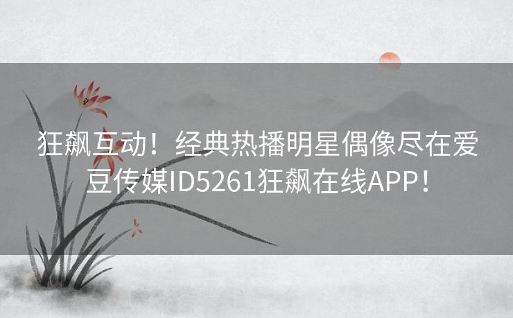 狂飙互动！经典热播明星偶像尽在爱豆传媒ID5261狂飙在线APP！