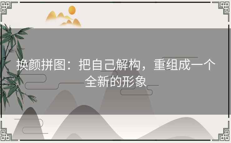 换颜拼图:把自己解构,重组成一个全新的形象 换颜拼图:把自己解构,重组成一个全新的形象