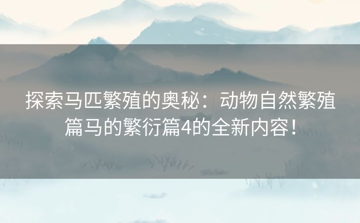 探索马匹繁殖的奥秘:动物自然繁殖篇马的繁衍篇4的全新内容! 探索马匹繁殖的奥秘:动物自然繁殖篇马的繁衍篇4的全新内容!