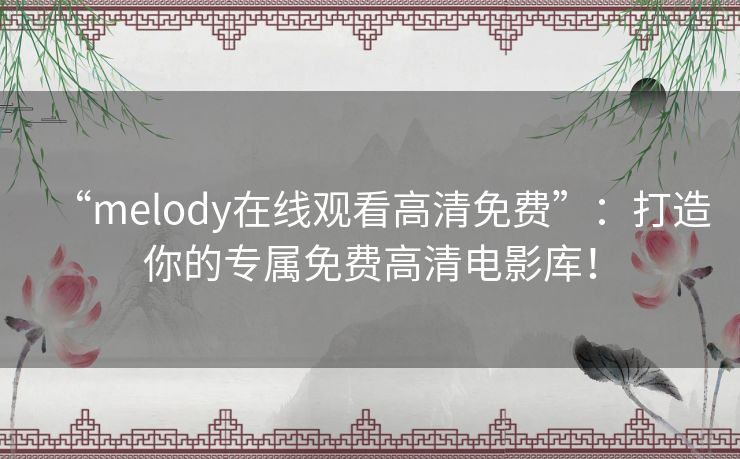 “melody在线观看高清免费”:打造你的专属免费高清电影库! “melody在线观看高清免费”:打造你的专属免费高清电影库!