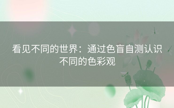 看见不同的世界:通过色盲自测认识不同的色彩观 看见不同的世界:通过色盲自测认识不同的色彩观