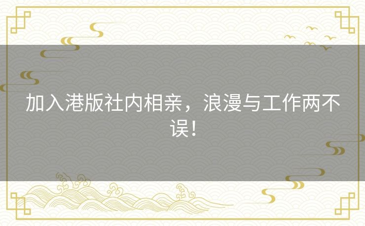 加入港版社内相亲,浪漫与工作两不误! 加入港版社内相亲,浪漫与工作两不误!