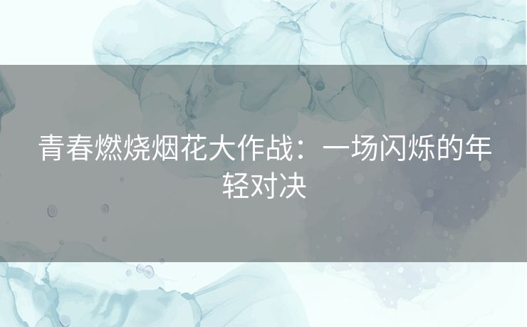 青春燃烧烟花大作战:一场闪烁的年轻对决 青春燃烧烟花大作战:一场闪烁的年轻对决
