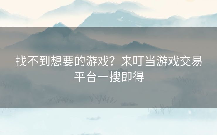 找不到想要的游戏?来叮当游戏交易平台一搜即得 找不到想要的游戏?来叮当游戏交易平台一搜即得