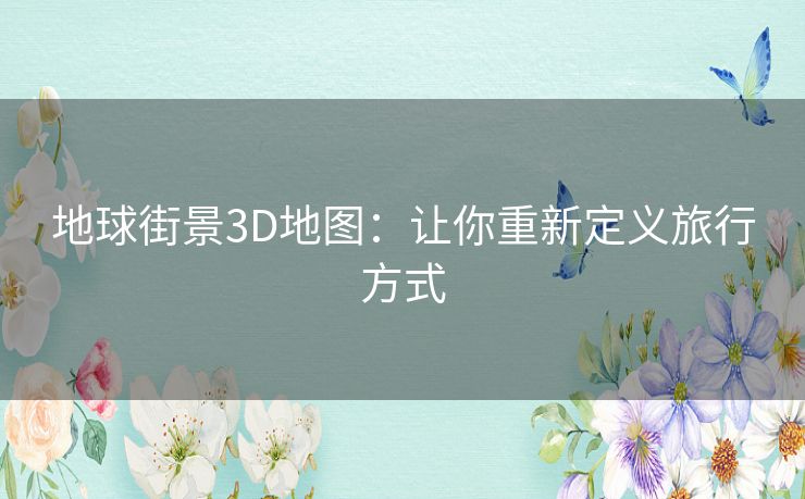 地球街景3D地图:让你重新定义旅行方式 地球街景3D地图:让你重新定义旅行方式