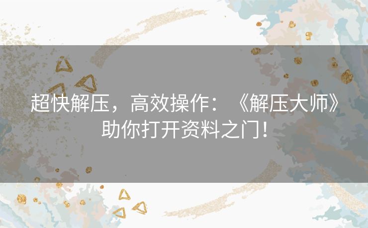 超快解压,高效操作:《解压大师》助你打开资料之门! 超快解压,高效操作:《解压大师》助你打开资料之门!
