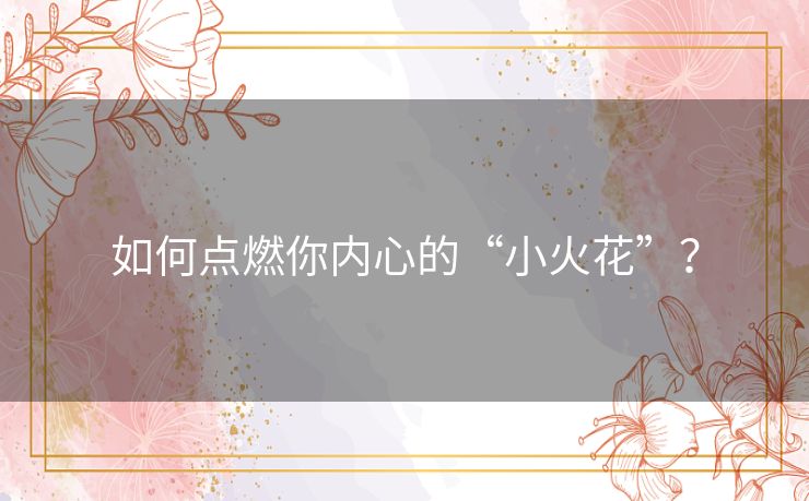 如何点燃你内心的“小火花”? 如何点燃你内心的“小火花”?