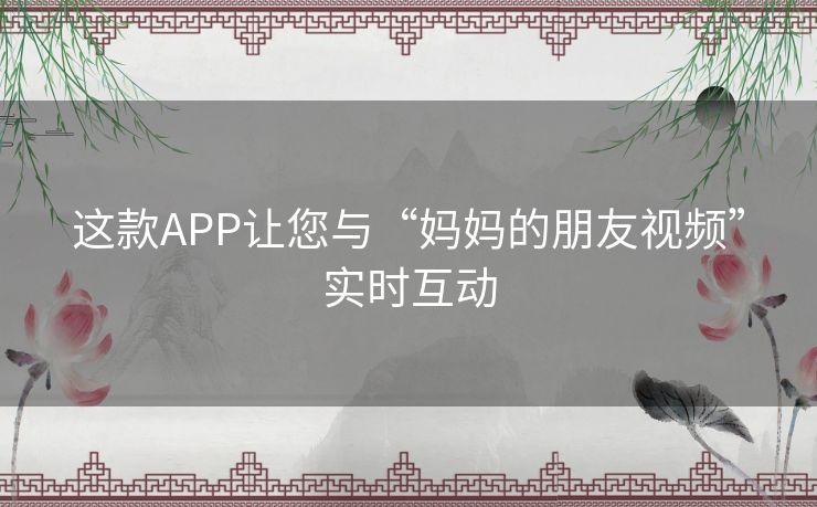 这款APP让您与“妈妈的朋友视频”实时互动 这款APP让您与“妈妈的朋友视频”实时互动
