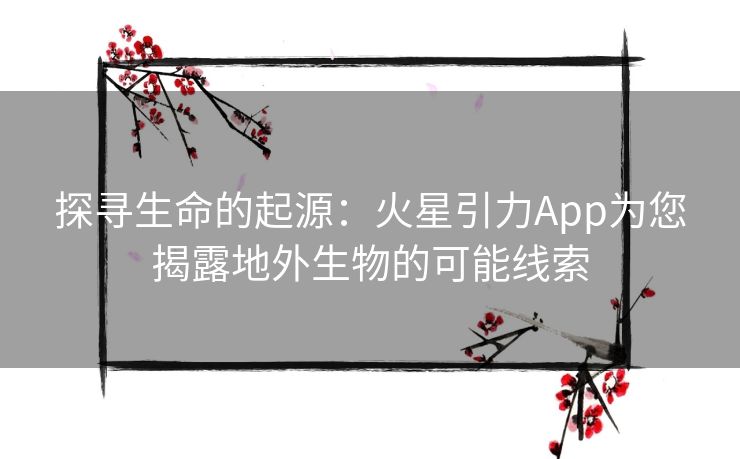探寻生命的起源:火星引力App为您揭露地外生物的可能线索 探寻生命的起源:火星引力App为您揭露地外生物的可能线索