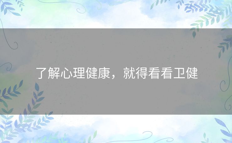 了解心理健康,就得看看卫健 了解心理健康,就得看看卫健