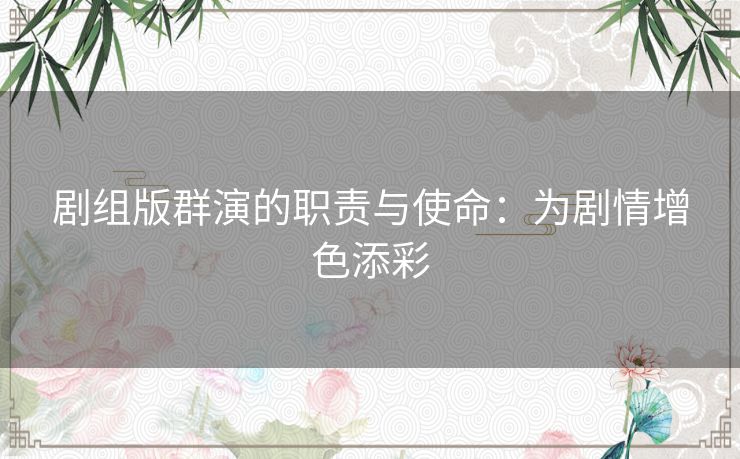 剧组版群演的职责与使命:为剧情增色添彩 剧组版群演的职责与使命:为剧情增色添彩