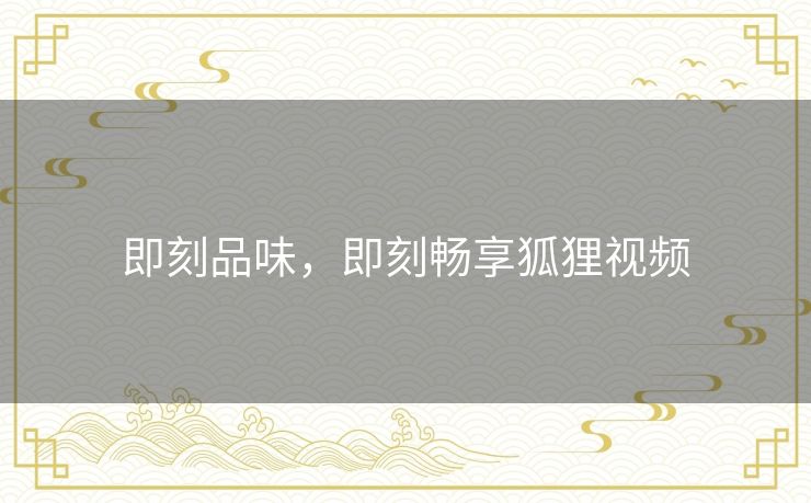 即刻品味,即刻畅享狐狸视频 即刻品味,即刻畅享狐狸视频