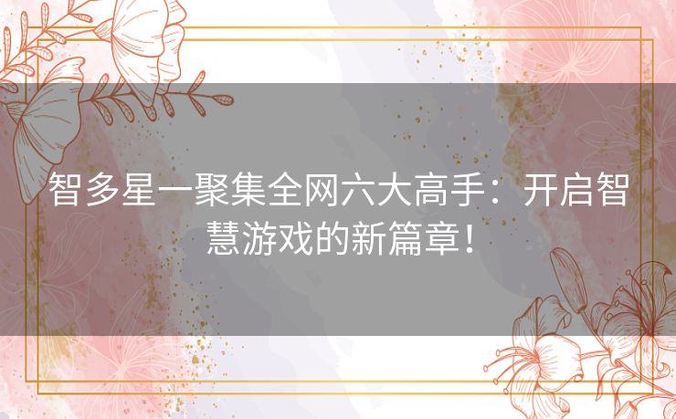 智多星一聚集全网六大高手:开启智慧游戏的新篇章! 智多星一聚集全网六大高手:开启智慧游戏的新篇章!