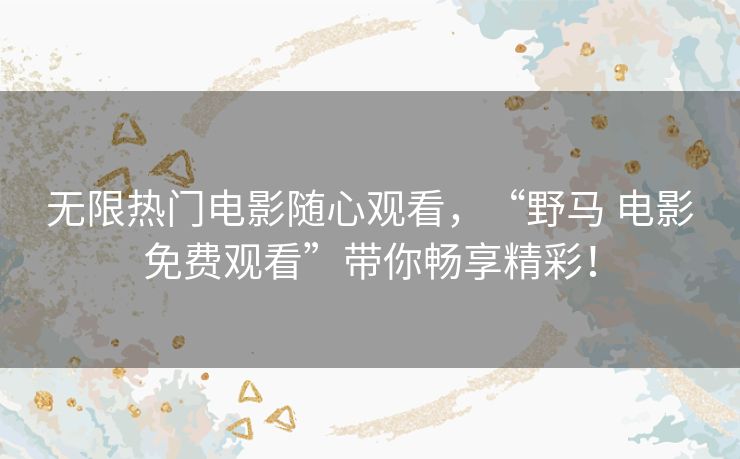 无限热门电影随心观看,“野马 电影免费观看”带你畅享精彩! 无限热门电影随心观看,“野马 电影免费观看”带你畅享精彩!