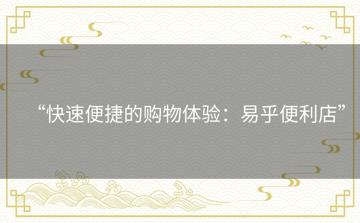 “快速便捷的购物体验:易乎便利店” “快速便捷的购物体验:易乎便利店”