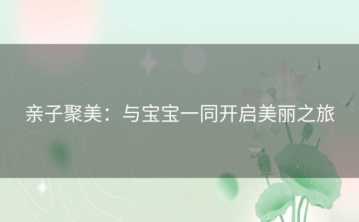 亲子聚美：与宝宝一同开启美丽之旅