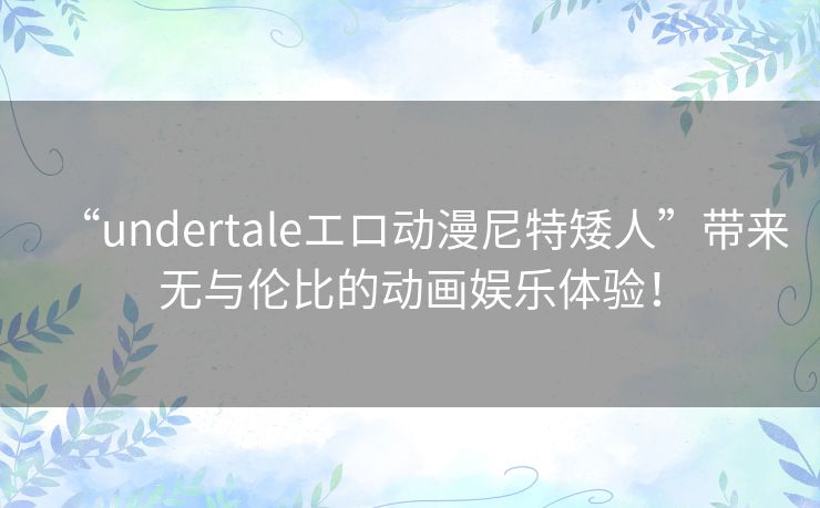 “undertaleエロ动漫尼特矮人”带来无与伦比的动画娱乐体验! “undertaleエロ动漫尼特矮人”带来无与伦比的动画娱乐体验!
