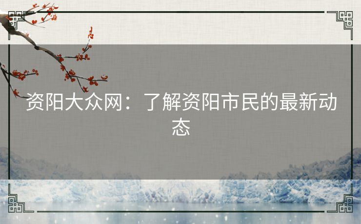 资阳大众网：了解资阳市民的最新动态