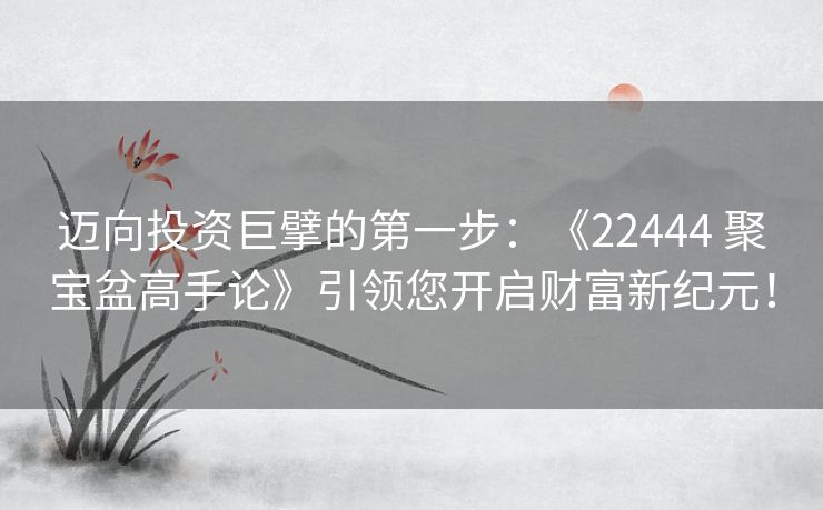 迈向投资巨擘的第一步:《22444 聚宝盆高手论》引领您开启财富新纪元! 迈向投资巨擘的第一步:《22444 聚宝盆高手论》引领您开启财富新纪元!