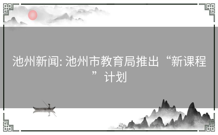 池州新闻: 池州市教育局推出“新课程”计划 池州新闻: 池州市教育局推出“新课程”计划
