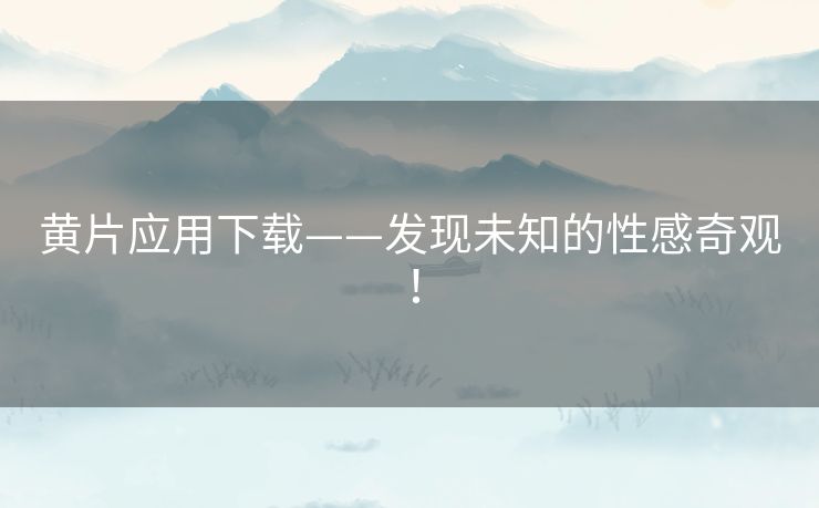 黄片应用下载——发现未知的性感奇观! 黄片应用下载——发现未知的性感奇观!