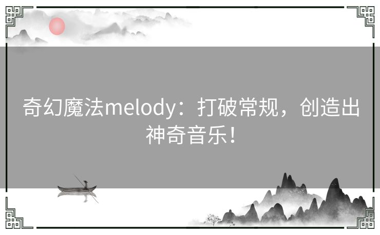 奇幻魔法melody：打破常规，创造出神奇音乐！