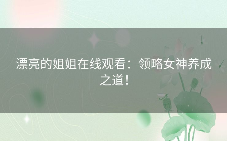 漂亮的姐姐在线观看:领略女神养成之道! 漂亮的姐姐在线观看:领略女神养成之道!