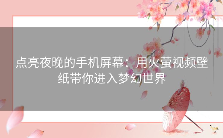 点亮夜晚的手机屏幕:用火萤视频壁纸带你进入梦幻世界 点亮夜晚的手机屏幕:用火萤视频壁纸带你进入梦幻世界