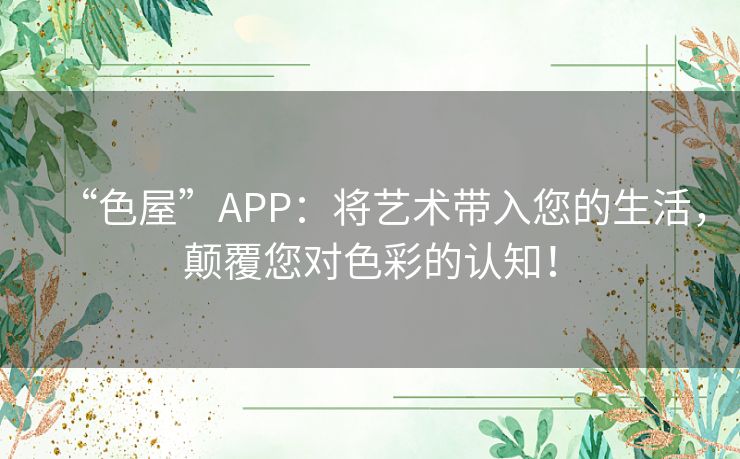 “色屋”APP:将艺术带入您的生活,颠覆您对色彩的认知! “色屋”APP:将艺术带入您的生活,颠覆您对色彩的认知!