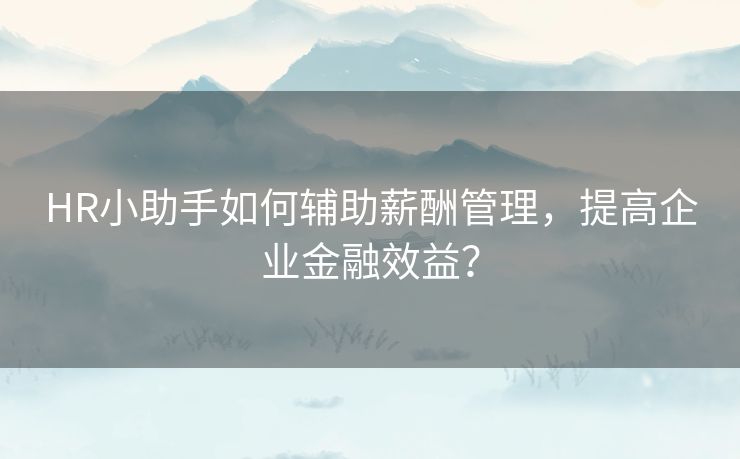 HR小助手如何辅助薪酬管理,提高企业金融效益? HR小助手如何辅助薪酬管理,提高企业金融效益?