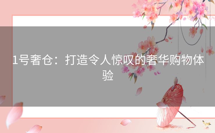1号奢仓:打造令人惊叹的奢华购物体验 1号奢仓:打造令人惊叹的奢华购物体验