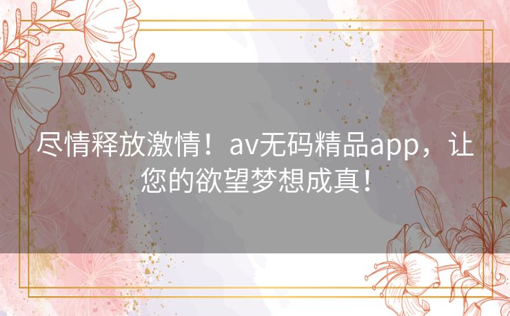 尽情释放激情！av无码精品app，让您的欲望梦想成真！