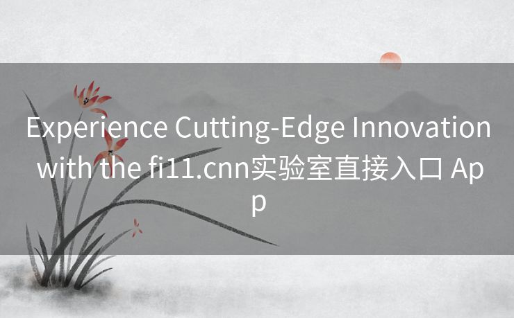 Experience Cutting-Edge Innovation with the fi11.cnn实验室直接入口 App Experience Cutting-Edge Innovation with the fi11.cnn实验室直接入口 App