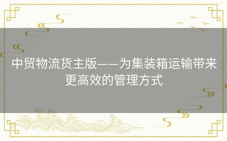 中贸物流货主版——为集装箱运输带来更高效的管理方式 中贸物流货主版——为集装箱运输带来更高效的管理方式