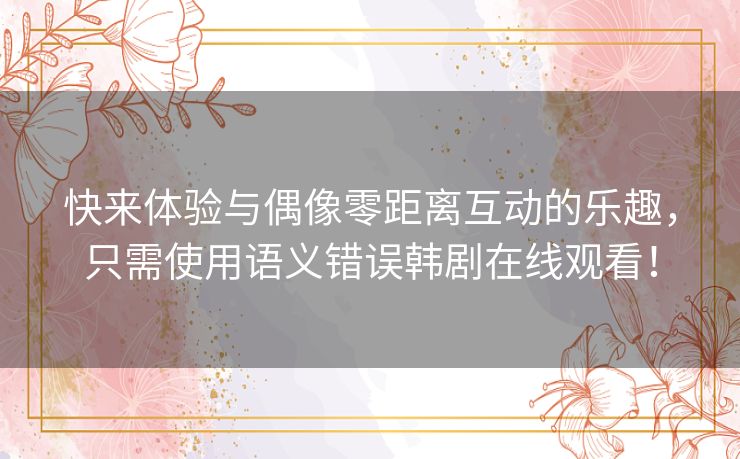 快来体验与偶像零距离互动的乐趣,只需使用语义错误韩剧在线观看! 快来体验与偶像零距离互动的乐趣,只需使用语义错误韩剧在线观看!