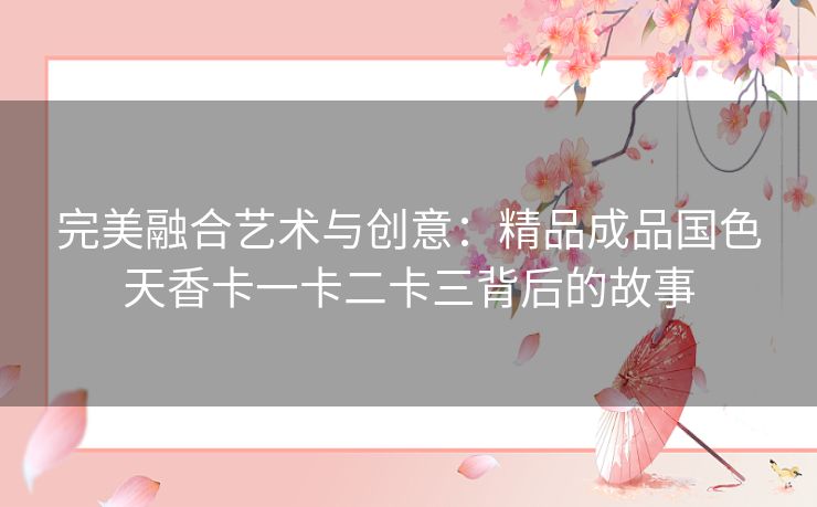 完美融合艺术与创意：精品成品国色天香卡一卡二卡三背后的故事