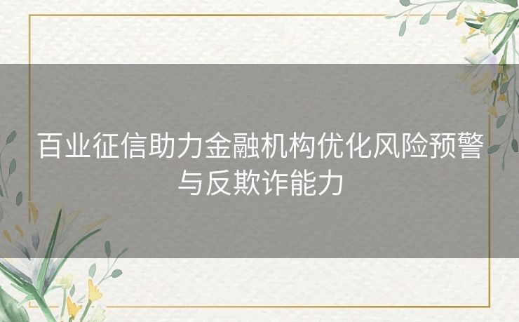百业征信助力金融机构优化风险预警与反欺诈能力 百业征信助力金融机构优化风险预警与反欺诈能力