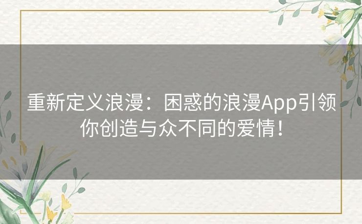 重新定义浪漫：困惑的浪漫App引领你创造与众不同的爱情！