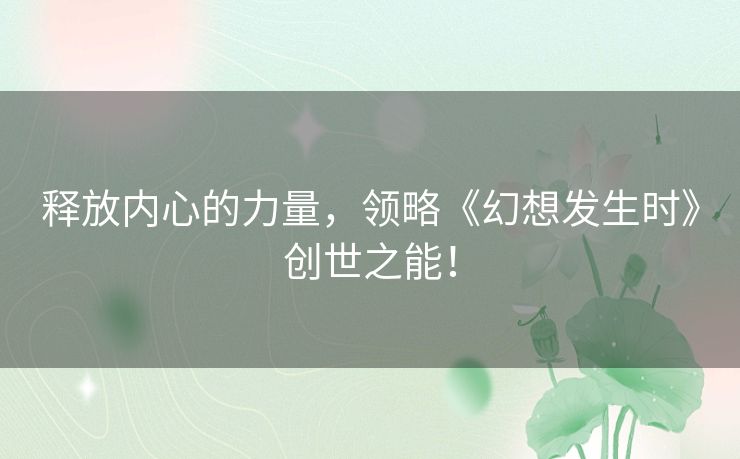 释放内心的力量,领略《幻想发生时》创世之能! 释放内心的力量,领略《幻想发生时》创世之能!