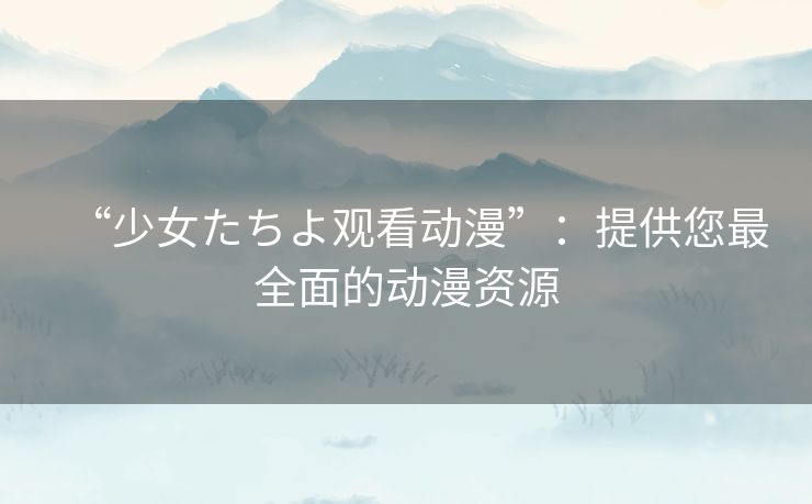 “少女たちよ观看动漫”：提供您最全面的动漫资源