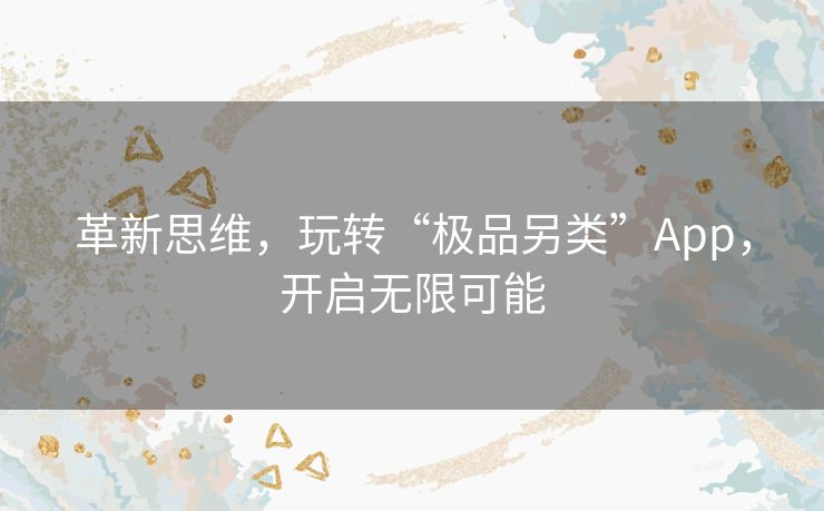 革新思维,玩转“极品另类”App,开启无限可能 革新思维,玩转“极品另类”App,开启无限可能