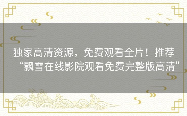 独家高清资源，免费观看全片！推荐“飘雪在线影院观看免费完整版高清”