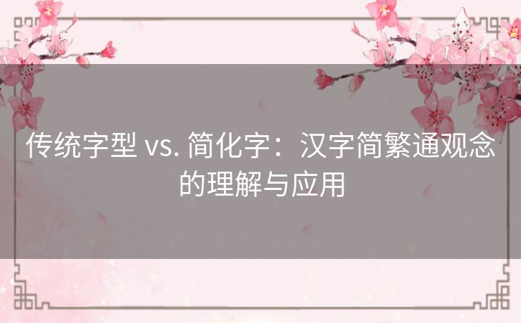 传统字型 vs. 简化字:汉字简繁通观念的理解与应用 传统字型 vs. 简化字:汉字简繁通观念的理解与应用