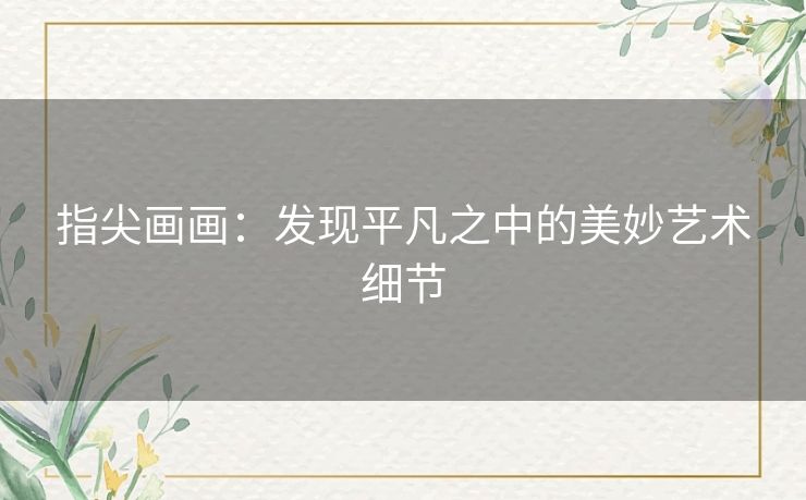 指尖画画:发现平凡之中的美妙艺术细节 指尖画画:发现平凡之中的美妙艺术细节