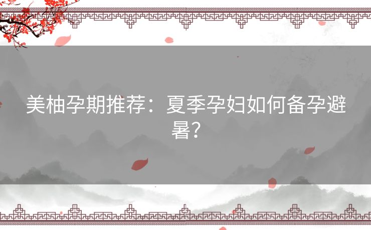 美柚孕期推荐：夏季孕妇如何备孕避暑？