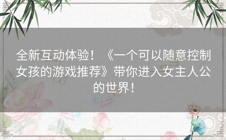 全新互动体验！《一个可以随意控制女孩的游戏推荐》带你进入女主人公的世界！